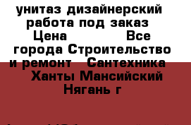 унитаз дизайнерский, работа под заказ › Цена ­ 10 000 - Все города Строительство и ремонт » Сантехника   . Ханты-Мансийский,Нягань г.